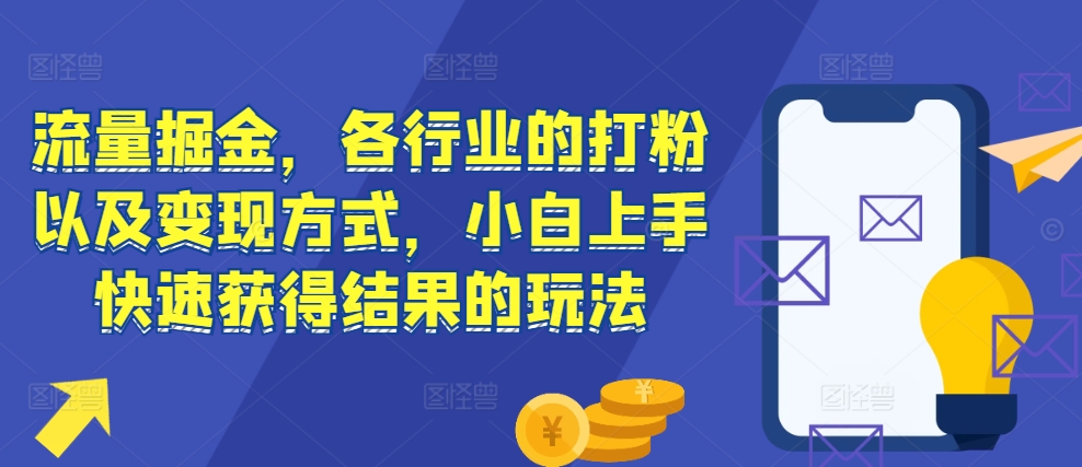 流量掘金，各行业的打粉以及变现方式，小白上手快速获得结果的玩法-星宇创业网