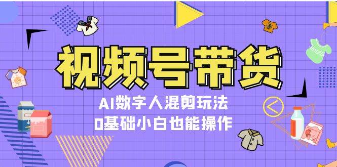 视频号带货，AI数字人混剪玩法，0基础小白也能操作-星宇创业网