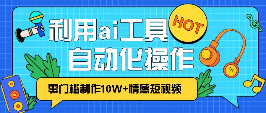 1分钟教你利用ai工具免费制作10W+情感视频,自动化批量操作,效率提升10倍！-星宇创业网