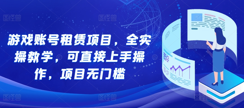 游戏账号租赁项目，全实操教学，可直接上手操作，项目无门槛-星宇创业网