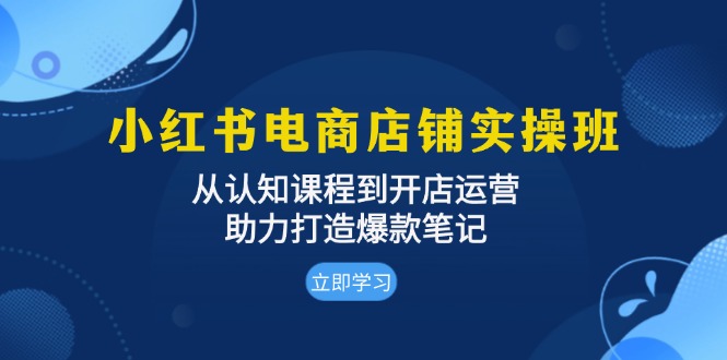 小红书电商店铺实操班：从认知课程到开店运营，助力打造爆款笔记-星宇创业网