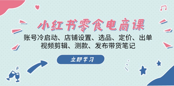 小红书 零食电商课：账号冷启动、店铺设置、选品、定价、出单、视频剪辑..-星宇创业网