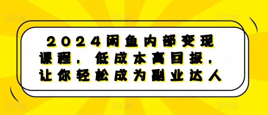 2024闲鱼内部变现课程，低成本高回报，让你轻松成为副业达人-星宇创业网