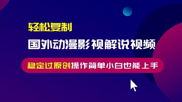 轻松复制国外动漫影视解说视频，无脑搬运稳定过原创，操作简单小白也能…-星宇创业网