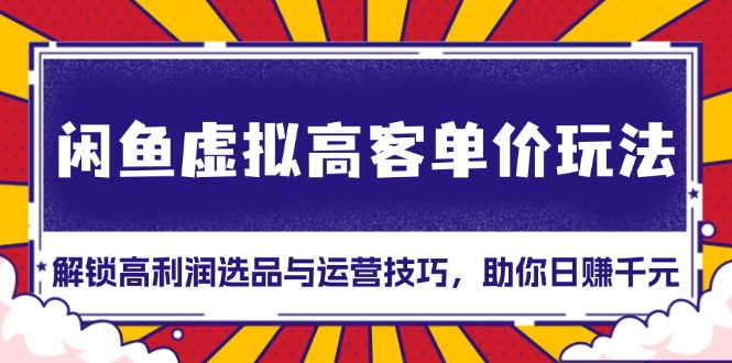 闲鱼虚拟高客单价玩法：解锁高利润选品与运营技巧，助你日赚千元！-星宇创业网