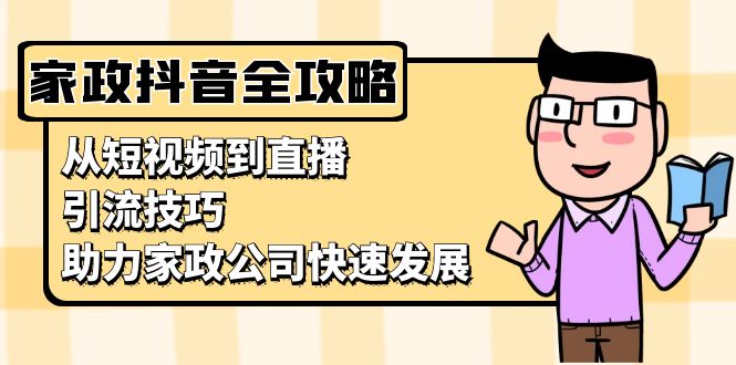 家政抖音运营指南：从短视频到直播，引流技巧，助力家政公司快速发展-星宇创业网