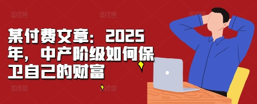 某付费文章：2025年，中产阶级如何保卫自己的财富-星宇创业网