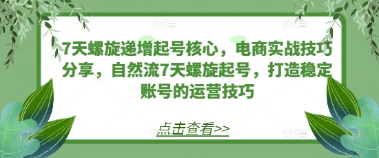 7天螺旋递增起号核心，电商实战技巧分享，自然流7天螺旋起号，打造稳定账号的运营技巧-星宇创业网