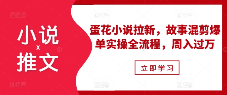 小说推文之蛋花小说拉新，故事混剪爆单实操全流程，周入过万-星宇创业网
