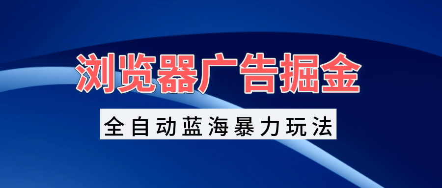 浏览器广告掘金，全自动蓝海暴力玩法，轻松日入1000+矩阵无脑开干-星宇创业网