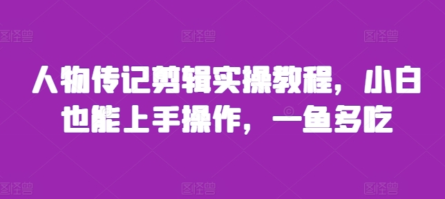 人物传记剪辑实操教程，小白也能上手操作，一鱼多吃-星宇创业网