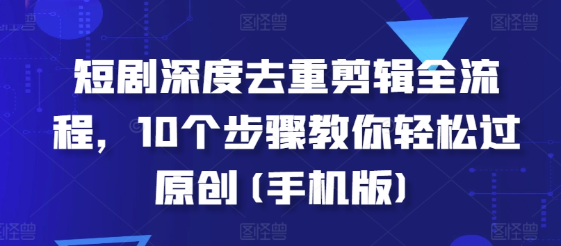 短剧深度去重剪辑全流程，10个步骤教你轻松过原创(手机版)-星宇创业网