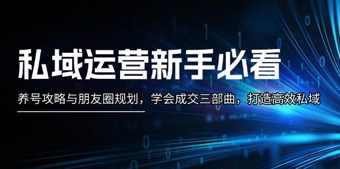 私域运营新手必看：养号攻略与朋友圈规划，学会成交三部曲，打造高效私域-星宇创业网