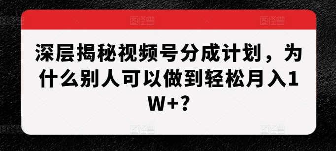 深层揭秘视频号分成计划，为什么别人可以做到轻松月入1W+?-星宇创业网