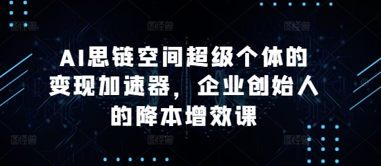 AI思链空间超级个体的变现加速器，企业创始人的降本增效课-星宇创业网