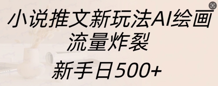 小说推文新玩法AI绘画，流量炸裂，新手日500+【揭秘】-星宇创业网