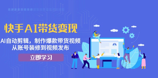 快手AI带货变现：AI自动剪辑，制作爆款带货视频，从账号装修到视频发布-星宇创业网
