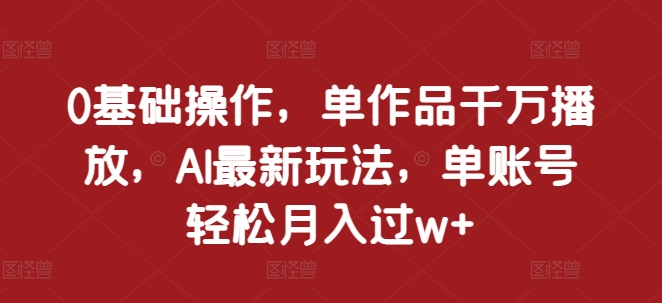 0基础操作，单作品千万播放，AI最新玩法，单账号轻松月入过w+【揭秘】-星宇创业网