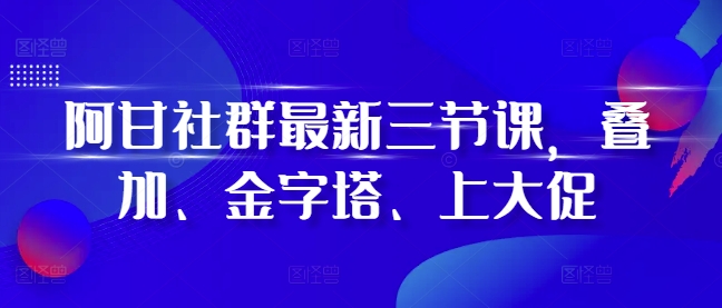 阿甘社群最新三节课，叠加、金字塔、上大促-星宇创业网