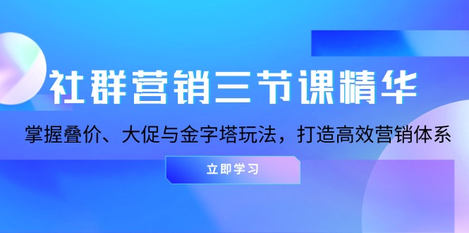 社群营销三节课精华：掌握叠价、大促与金字塔玩法，打造高效营销体系-星宇创业网