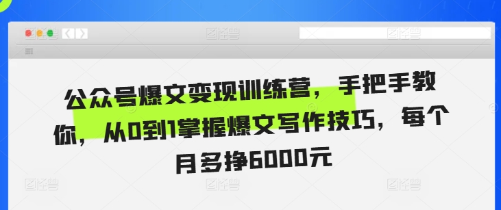 公众号爆文变现训练营，手把手教你，从0到1掌握爆文写作技巧，每个月多挣6000元-星宇创业网